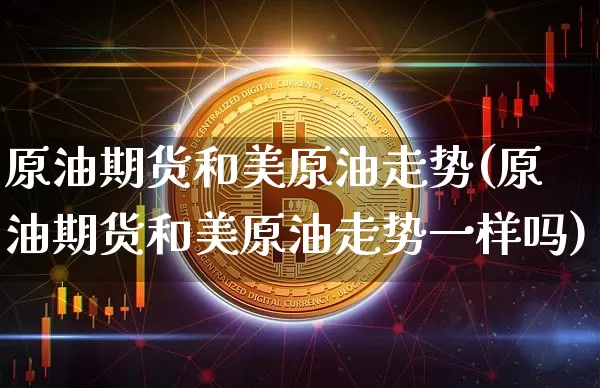 原油期货和美原油走势(原油期货和美原油走势一样吗)_https://www.tuogunzhijia.com_国际期货_第1张