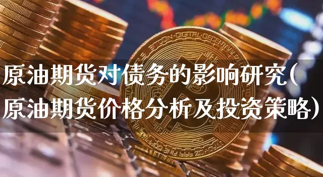 原油期货对债务的影响研究(原油期货价格分析及投资策略)_https://www.tuogunzhijia.com_黄金期货_第1张