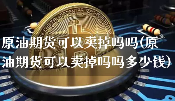 原油期货可以卖掉吗吗(原油期货可以卖掉吗吗多少钱)_https://www.tuogunzhijia.com_纳指期货_第1张