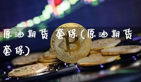 原油期货 套保(原油期货套保)_https://www.tuogunzhijia.com_国际期货_第1张