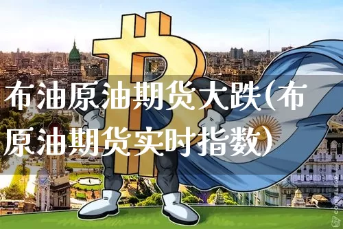 布油原油期货大跌(布原油期货实时指数)_https://www.tuogunzhijia.com_恒指期货_第1张