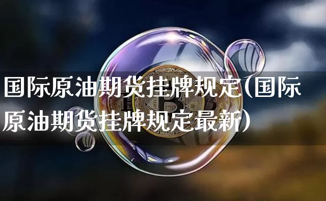 国际原油期货挂牌规定(国际原油期货挂牌规定最新)_https://www.tuogunzhijia.com_国际期货_第1张