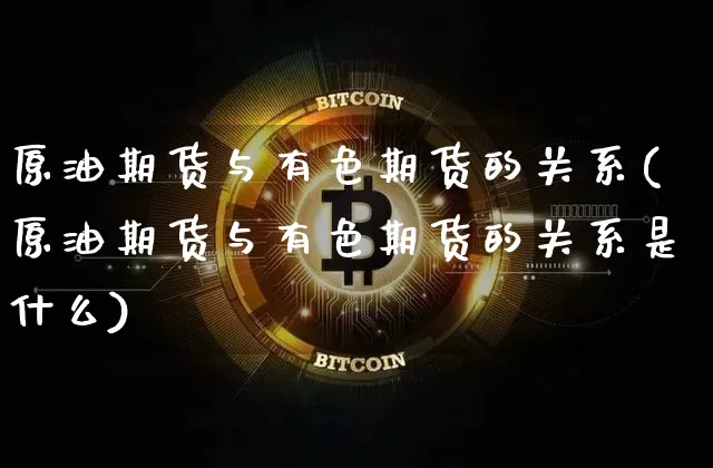 原油期货与有色期货的关系(原油期货与有色期货的关系是什么)_https://www.tuogunzhijia.com_内盘期货_第1张