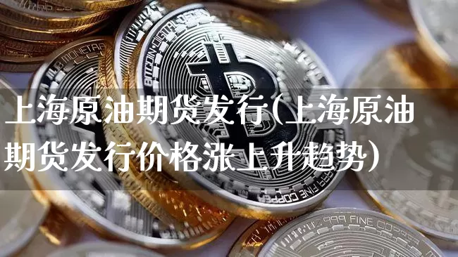 上海原油期货发行(上海原油期货发行价格涨上升趋势)_https://www.tuogunzhijia.com_恒指期货_第1张