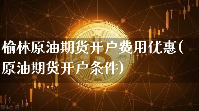 榆林原油期货开户费用优惠(原油期货开户条件)_https://www.tuogunzhijia.com_内盘期货_第1张