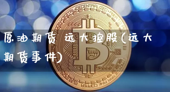 原油期货 远大控股(远大期货事件)_https://www.tuogunzhijia.com_内盘期货_第1张