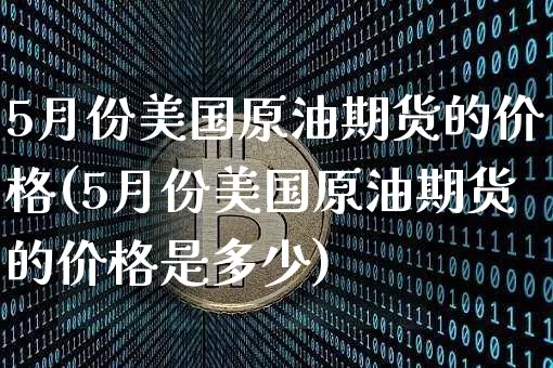 5月份美国原油期货的价格(5月份美国原油期货的价格是多少)_https://www.tuogunzhijia.com_原油期货_第1张