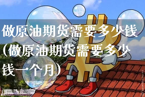 做原油期货需要多少钱(做原油期货需要多少钱一个月)_https://www.tuogunzhijia.com_原油期货_第1张