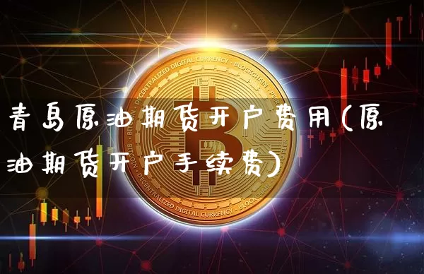 青岛原油期货开户费用(原油期货开户手续费)_https://www.tuogunzhijia.com_纳指期货_第1张