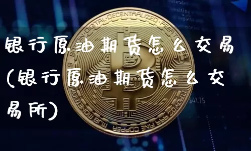 银行原油期货怎么交易(银行原油期货怎么交易所)_https://www.tuogunzhijia.com_黄金期货_第1张