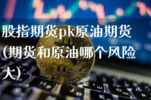 股指期货pk原油期货(期货和原油哪个风险大)_https://www.tuogunzhijia.com_恒指期货_第1张