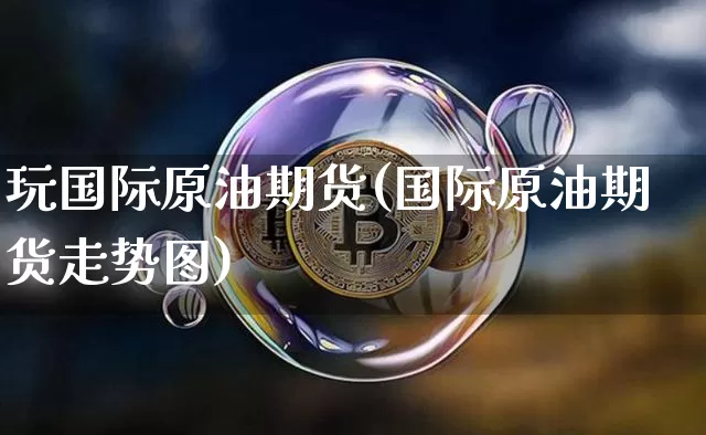 玩国际原油期货(国际原油期货走势图)_https://www.tuogunzhijia.com_原油期货_第1张