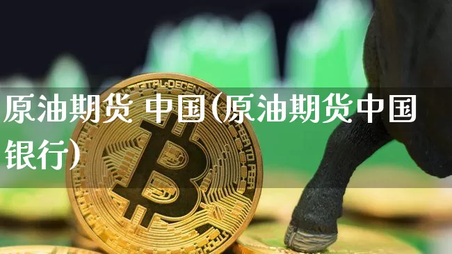 原油期货 中国(原油期货中国银行)_https://www.tuogunzhijia.com_黄金期货_第1张