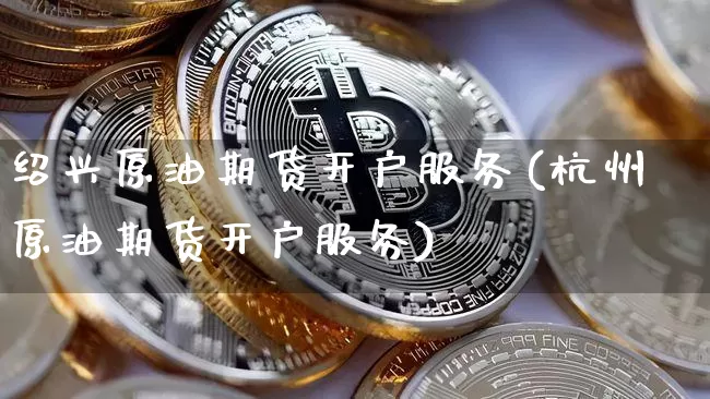 绍兴原油期货开户服务(杭州原油期货开户服务)_https://www.tuogunzhijia.com_黄金期货_第1张