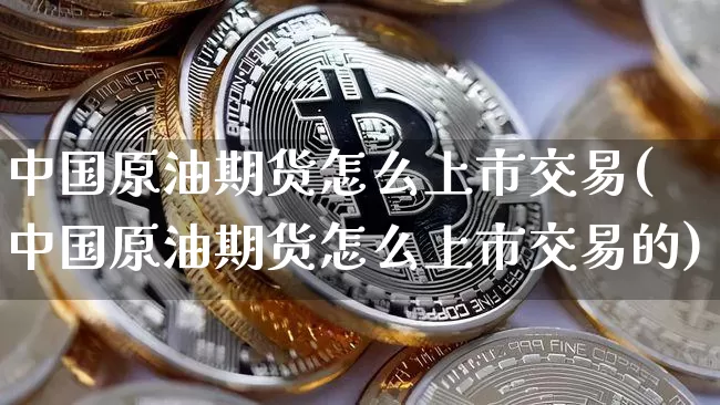 中国原油期货怎么上市交易(中国原油期货怎么上市交易的)_https://www.tuogunzhijia.com_原油期货_第1张