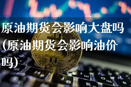 原油期货会影响大盘吗(原油期货会影响油价吗)_https://www.tuogunzhijia.com_恒指期货_第1张