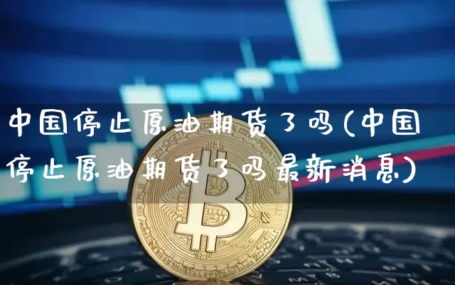 中国停止原油期货了吗(中国停止原油期货了吗最新消息)_https://www.tuogunzhijia.com_原油期货_第1张