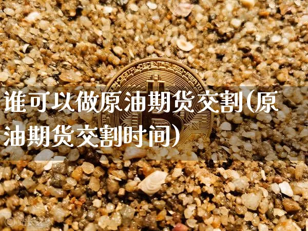 谁可以做原油期货交割(原油期货交割时间)_https://www.tuogunzhijia.com_内盘期货_第1张