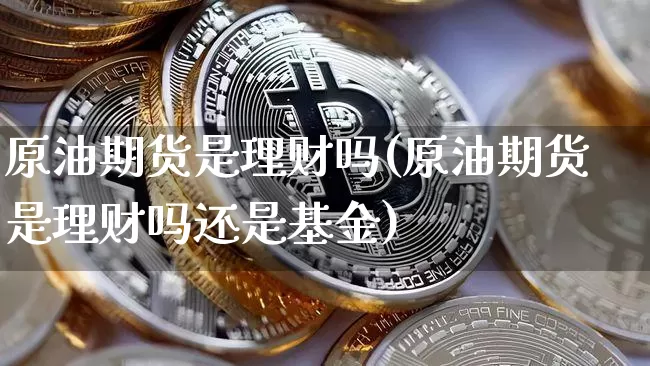原油期货是理财吗(原油期货是理财吗还是基金)_https://www.tuogunzhijia.com_国际期货_第1张