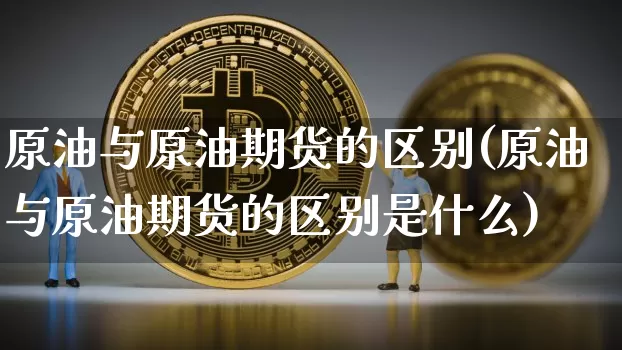 原油与原油期货的区别(原油与原油期货的区别是什么)_https://www.tuogunzhijia.com_国际期货_第1张