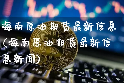 海南原油期货最新信息(海南原油期货最新信息新闻)_https://www.tuogunzhijia.com_恒指期货_第1张