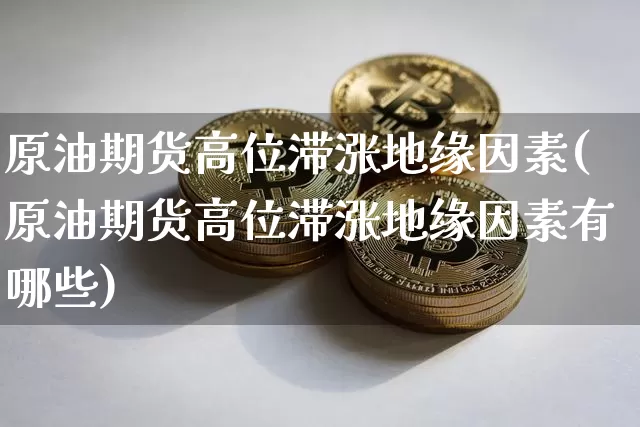 原油期货高位滞涨地缘因素(原油期货高位滞涨地缘因素有哪些)_https://www.tuogunzhijia.com_道指期货_第1张