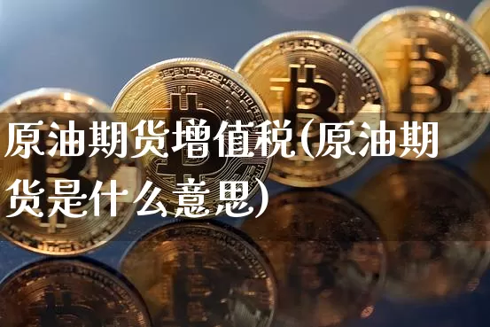 原油期货增值税(原油期货是什么意思)_https://www.tuogunzhijia.com_道指期货_第1张