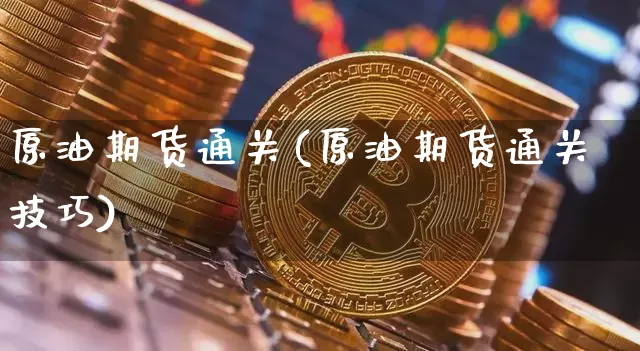 原油期货通关(原油期货通关技巧)_https://www.tuogunzhijia.com_内盘期货_第1张