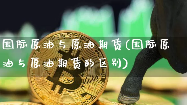 国际原油与原油期货(国际原油与原油期货的区别)_https://www.tuogunzhijia.com_内盘期货_第1张