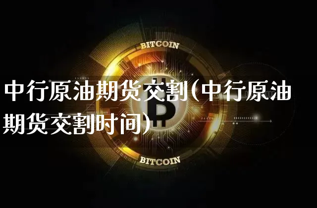中行原油期货交割(中行原油期货交割时间)_https://www.tuogunzhijia.com_纳指期货_第1张