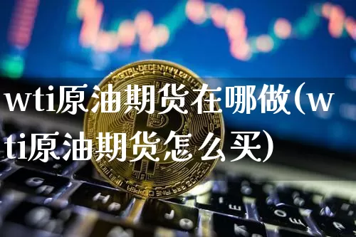 wti原油期货在哪做(wti原油期货怎么买)_https://www.tuogunzhijia.com_原油期货_第1张