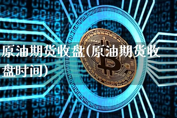 原油期货收盘(原油期货收盘时间)_https://www.tuogunzhijia.com_黄金期货_第1张