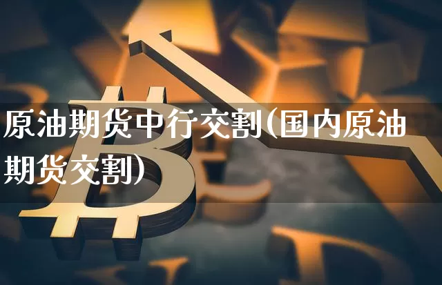 原油期货中行交割(国内原油期货交割)_https://www.tuogunzhijia.com_国际期货_第1张