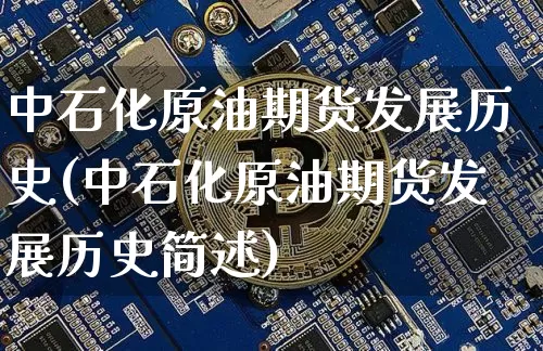 中石化原油期货发展历史(中石化原油期货发展历史简述)_https://www.tuogunzhijia.com_原油期货_第1张