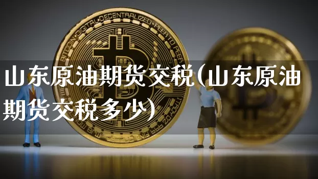 山东原油期货交税(山东原油期货交税多少)_https://www.tuogunzhijia.com_恒指期货_第1张