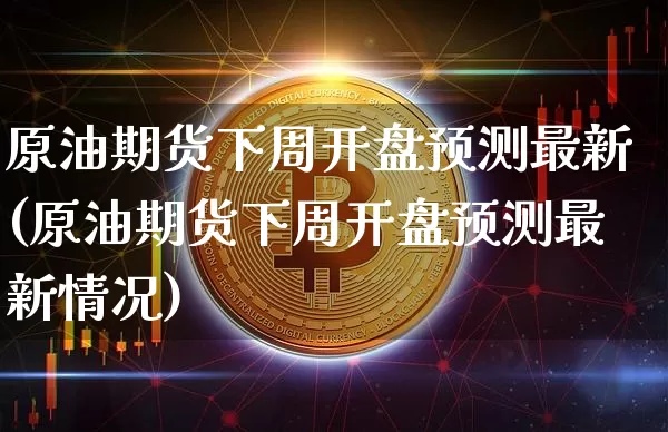 原油期货下周开盘预测最新(原油期货下周开盘预测最新情况)_https://www.tuogunzhijia.com_纳指期货_第1张