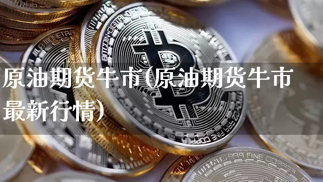 原油期货牛市(原油期货牛市最新行情)_https://www.tuogunzhijia.com_原油期货_第1张