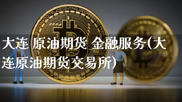 大连 原油期货 金融服务(大连原油期货交易所)_https://www.tuogunzhijia.com_原油期货_第1张