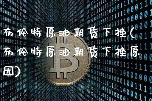 布伦特原油期货下挫(布伦特原油期货下挫原因)_https://www.tuogunzhijia.com_原油期货_第1张