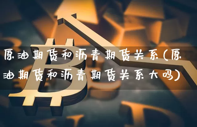 原油期货和沥青期货关系(原油期货和沥青期货关系大吗)_https://www.tuogunzhijia.com_道指期货_第1张