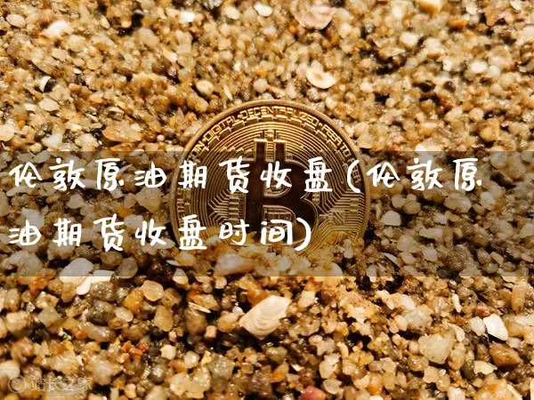 伦敦原油期货收盘(伦敦原油期货收盘时间)_https://www.tuogunzhijia.com_道指期货_第1张