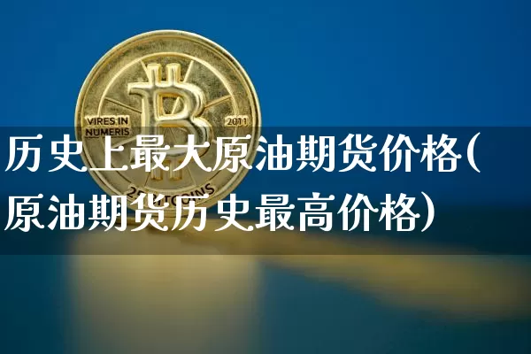 历史上最大原油期货价格(原油期货历史最高价格)_https://www.tuogunzhijia.com_道指期货_第1张