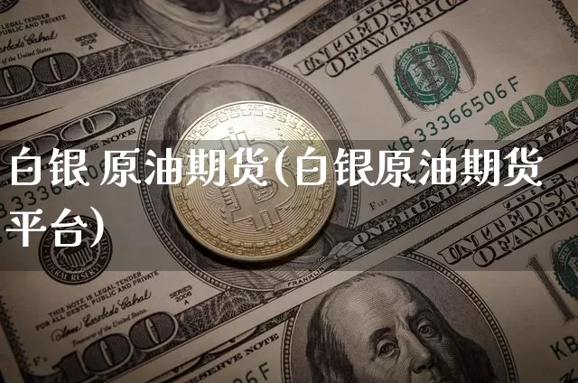 白银 原油期货(白银原油期货平台)_https://www.tuogunzhijia.com_国际期货_第1张
