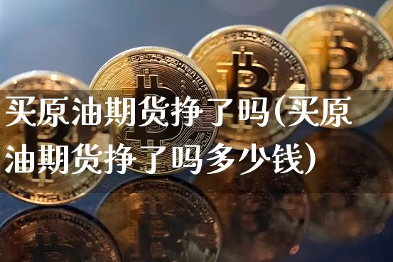 买原油期货挣了吗(买原油期货挣了吗多少钱)_https://www.tuogunzhijia.com_国际期货_第1张