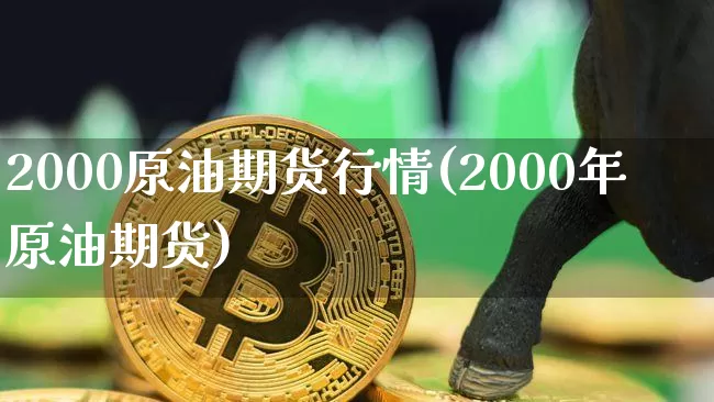 2000原油期货行情(2000年原油期货)_https://www.tuogunzhijia.com_原油期货_第1张