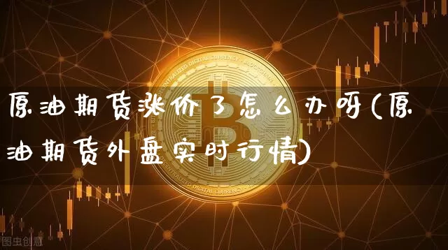 原油期货涨价了怎么办呀(原油期货外盘实时行情)_https://www.tuogunzhijia.com_纳指期货_第1张