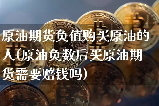 原油期货负值购买原油的人(原油负数后买原油期货需要赔钱吗)_https://www.tuogunzhijia.com_国际期货_第1张