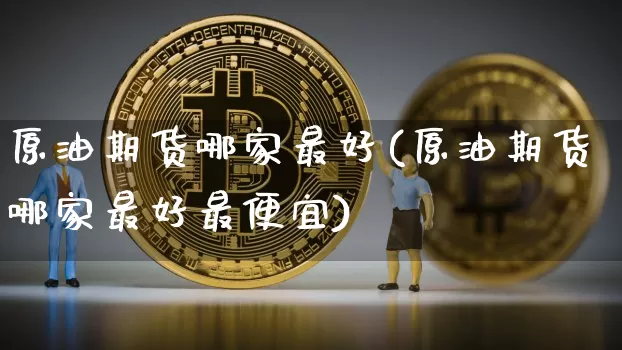 原油期货哪家最好(原油期货哪家最好最便宜)_https://www.tuogunzhijia.com_恒指期货_第1张