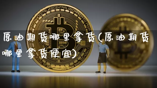 原油期货哪里拿货(原油期货哪里拿货便宜)_https://www.tuogunzhijia.com_黄金期货_第1张