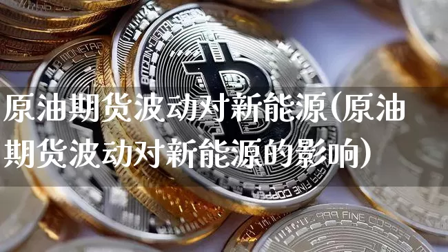 原油期货波动对新能源(原油期货波动对新能源的影响)_https://www.tuogunzhijia.com_国际期货_第1张